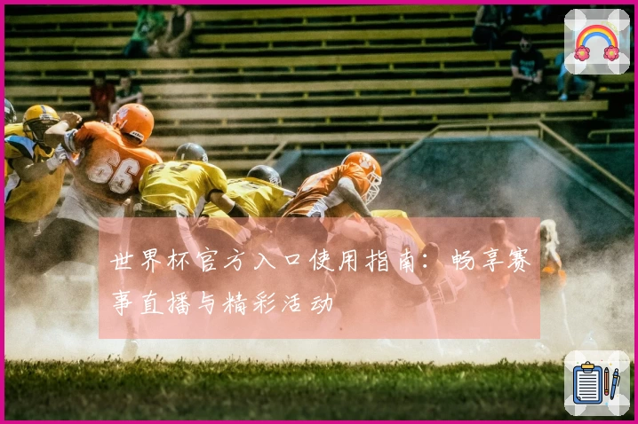 世界杯官方入口使用指南：畅享赛事直播与精彩活动