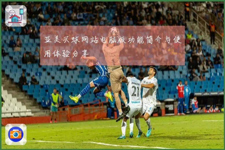 亚美买球网站电脑版功能简介与使用体验分享