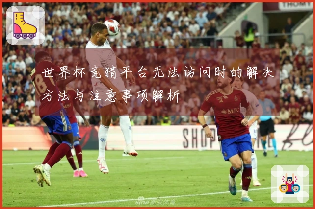 世界杯竞猜平台无法访问时的解决方法与注意事项解析