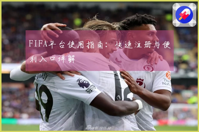FIFA平台使用指南：快速注册与便利入口详解