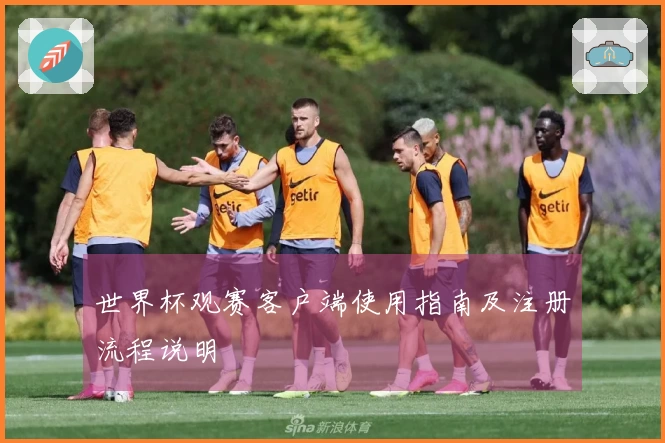 世界杯观赛客户端使用指南及注册流程说明
