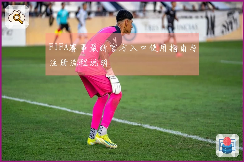 FIFA赛事最新官方入口使用指南与注册流程说明