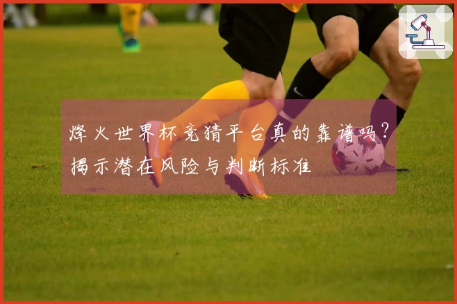 烽火世界杯竞猜平台真的靠谱吗？揭示潜在风险与判断标准