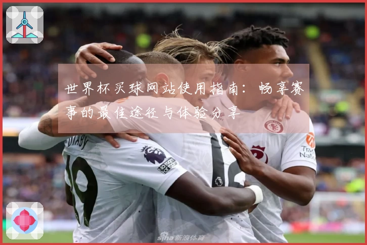 世界杯买球网站使用指南:畅享赛事的最佳途径与体验分享