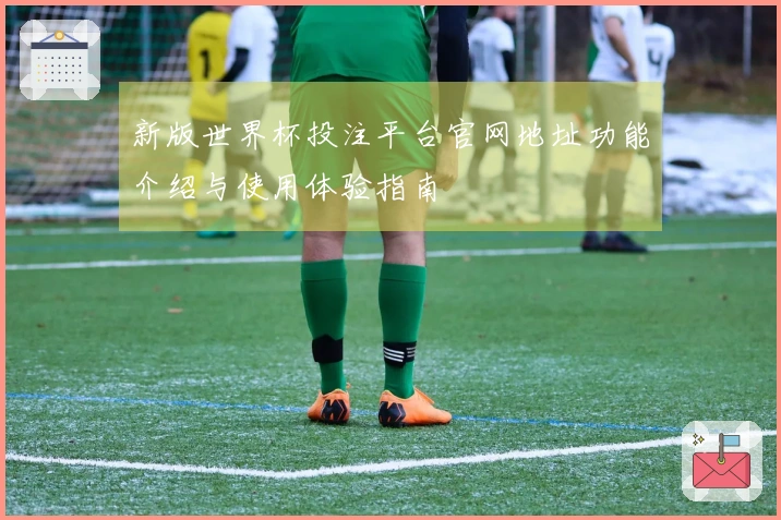新版世界杯投注平台官网地址功能介绍与使用体验指南