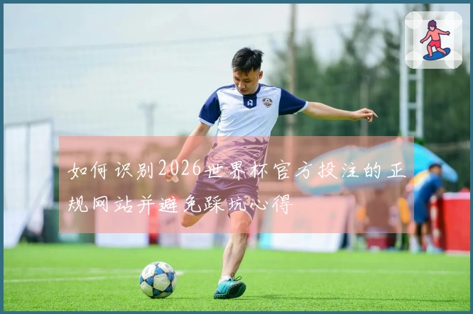 如何识别2026世界杯官方投注的正规网站并避免踩坑心得
