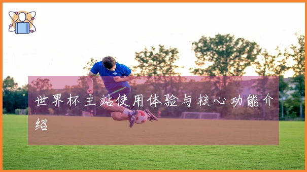世界杯主站使用体验与核心功能介绍