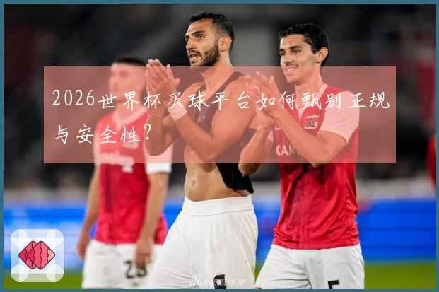 2026世界杯买球平台如何甄别正规与安全性？