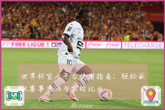 世界杯官方平台使用指南：轻松获取赛事资讯与实时比分