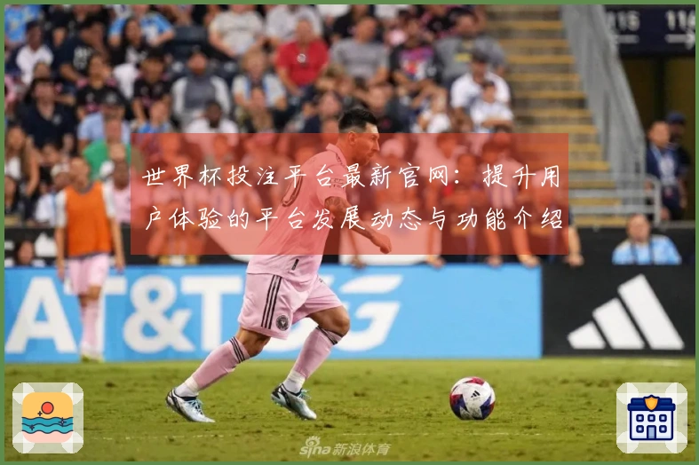 世界杯投注平台最新官网：提升用户体验的平台发展动态与功能介绍