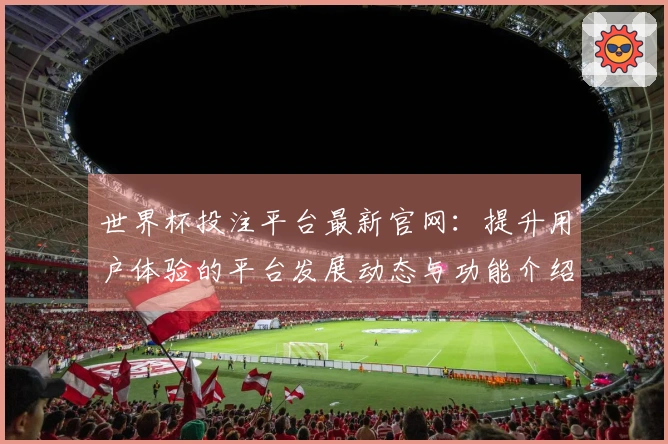 世界杯投注平台最新官网：提升用户体验的平台发展动态与功能介绍