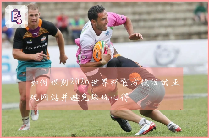 如何识别2026世界杯官方投注的正规网站并避免踩坑心得