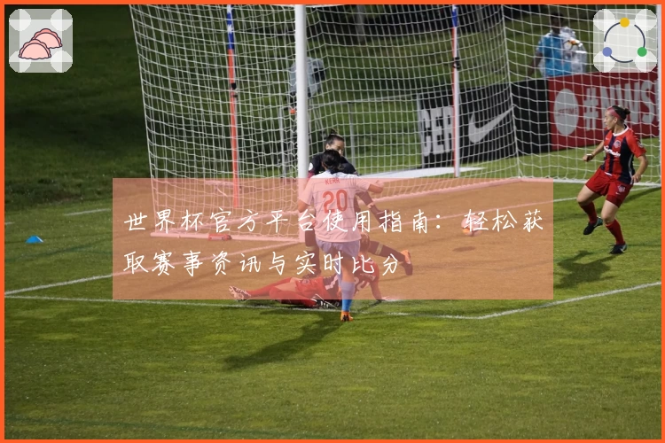 世界杯官方平台使用指南：轻松获取赛事资讯与实时比分