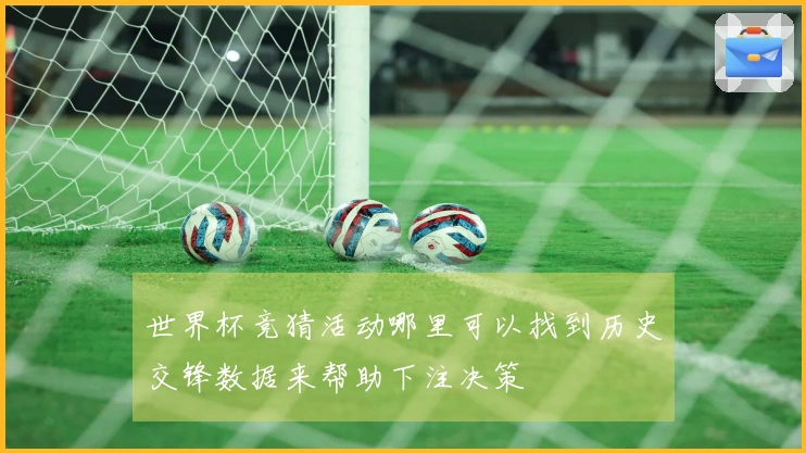 世界杯竞猜活动哪里可以找到历史交锋数据来帮助下注决策