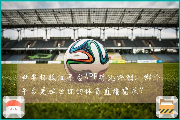 世界杯投注平台APP对比评测：哪个平台更适合你的体育直播需求？