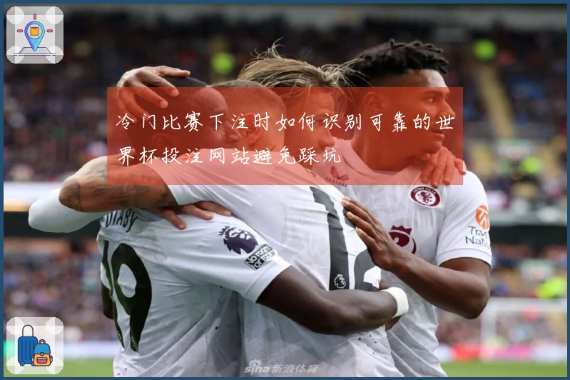 冷门比赛下注时如何识别可靠的世界杯投注网站避免踩坑