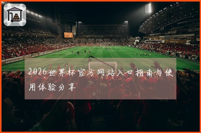 2026世界杯官方网站入口指南与使用体验分享