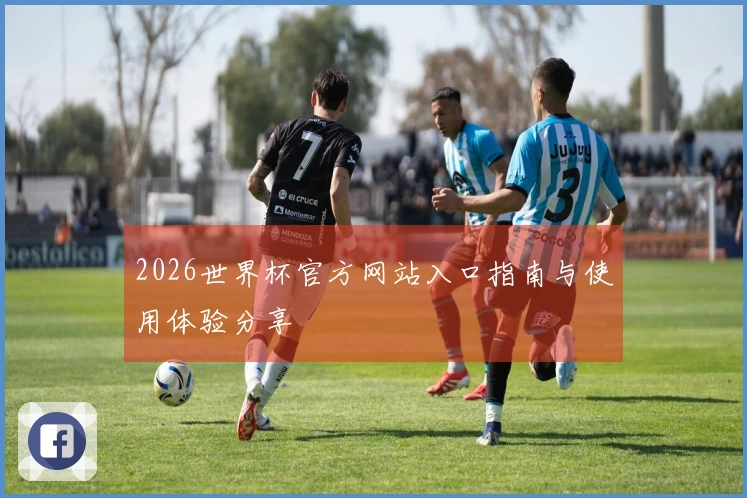 2026世界杯官方网站入口指南与使用体验分享