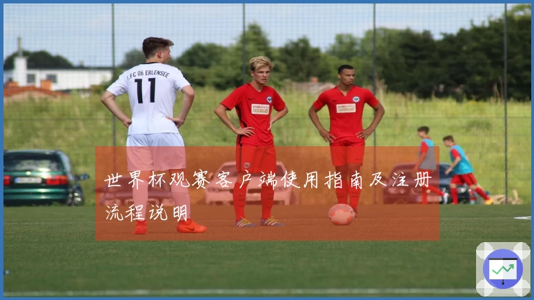 世界杯观赛客户端使用指南及注册流程说明
