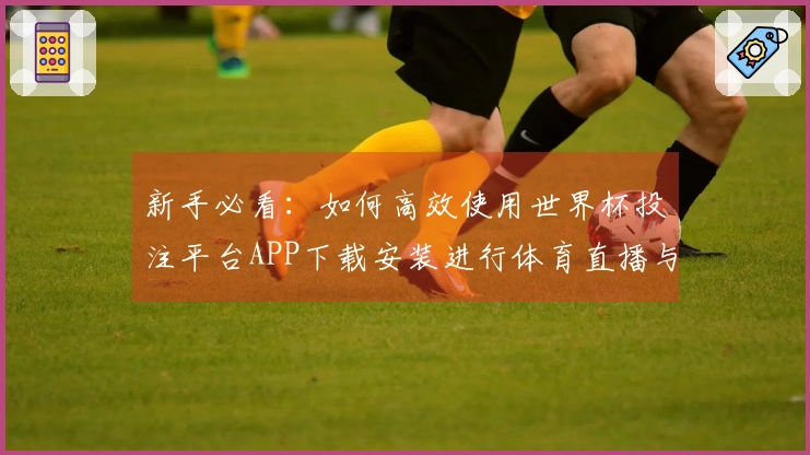 新手必看：如何高效使用世界杯投注平台APP下载安装进行体育直播与赛事追踪